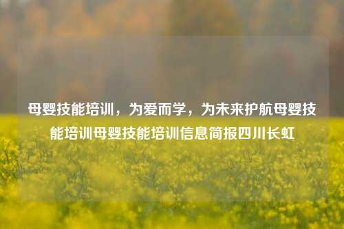 母婴技能培训，为爱而学，为未来护航母婴技能培训母婴技能培训信息简报四川长虹