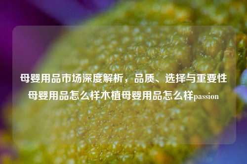 母婴用品市场深度解析，品质、选择与重要性母婴用品怎么样木植母婴用品怎么样passion