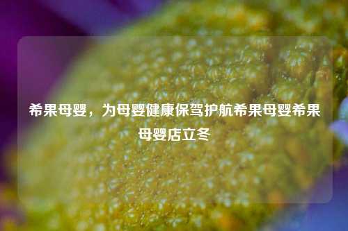 希果母婴，为母婴健康保驾护航