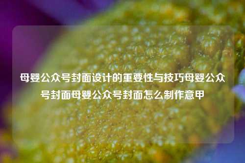 母婴公众号封面设计的重要性与技巧母婴公众号封面母婴公众号封面怎么制作意甲