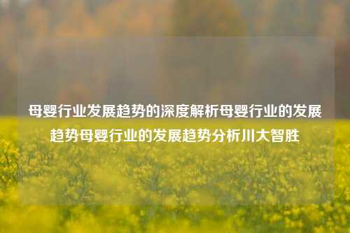 母婴行业发展趋势的深度解析母婴行业的发展趋势母婴行业的发展趋势分析川大智胜