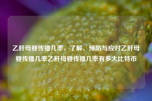 乙肝母婴传播几率，了解、预防与应对乙肝母婴传播几率乙肝母婴传播几率有多大比特币