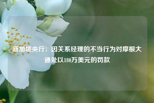 新加坡央行：因关系经理的不当行为对摩根大通处以180万美元的罚款