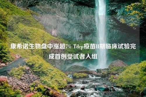 康希诺生物盘中涨超7% Tdcp疫苗II期临床试验完成首例受试者入组