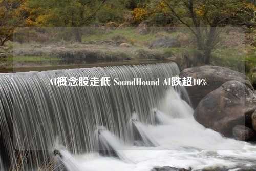 AI概念股走低 SoundHound AI跌超10%