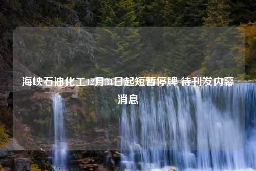 海峡石油化工12月31日起短暂停牌 待刊发内幕消息