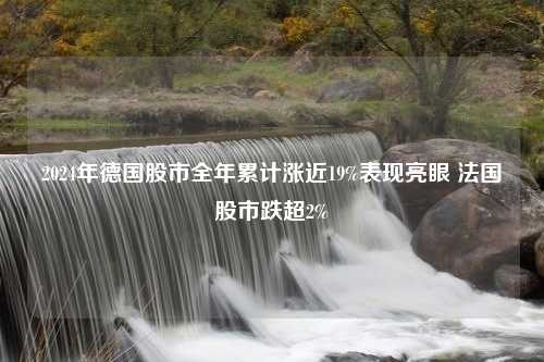 2024年德国股市全年累计涨近19%表现亮眼 法国股市跌超2%