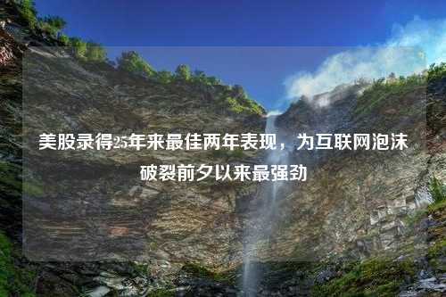 美股录得25年来最佳两年表现，为互联网泡沫破裂前夕以来最强劲