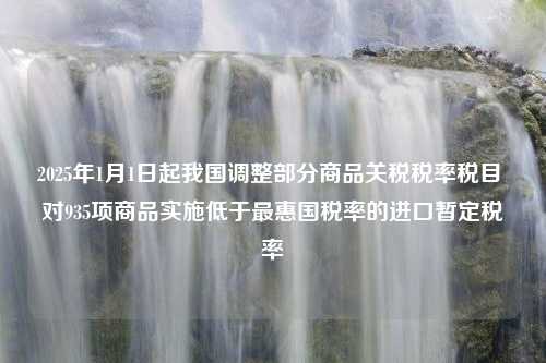 2025年1月1日起我国调整部分商品关税税率税目 对935项商品实施低于最惠国税率的进口暂定税率