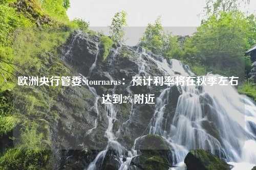 欧洲央行管委Stournaras：预计利率将在秋季左右达到2%附近