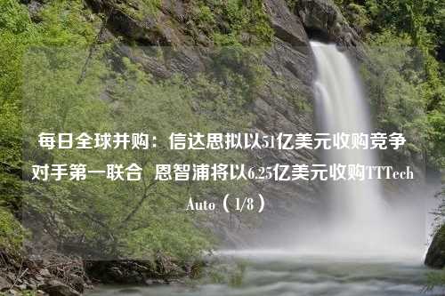 每日全球并购：信达思拟以51亿美元收购竞争对手第一联合  恩智浦将以6.25亿美元收购TTTech Auto（1/8）