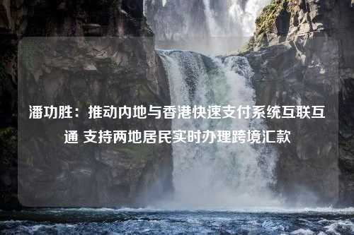 潘功胜：推动内地与香港快速支付系统互联互通 支持两地居民实时办理跨境汇款