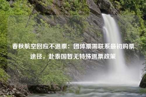 春秋航空回应不退票：团体票需联系最初购票途径，赴泰国暂无特殊退票政策