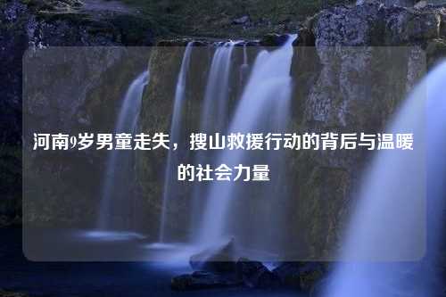 河南9岁男童走失，搜山救援行动的背后与温暖的社会力量