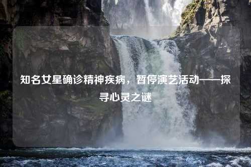 知名女星确诊精神疾病，暂停演艺活动——探寻心灵之谜