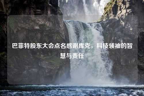 巴菲特股东大会点名感谢库克，科技领袖的智慧与责任