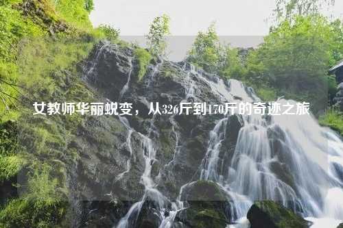 女教师华丽蜕变，从326斤到170斤的奇迹之旅