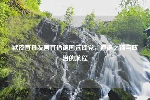 默茨首日发言直指德国选择党，道德之锚与政治的航程