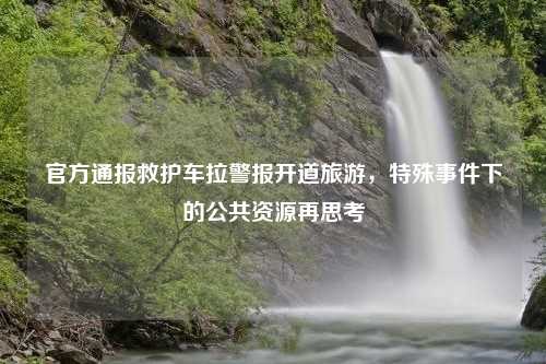 官方通报救护车拉警报开道旅游，特殊事件下的公共资源再思考