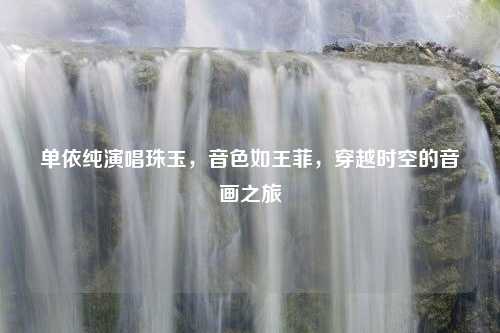 单依纯演唱珠玉，音色如王菲，穿越时空的音画之旅