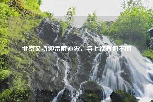 北京又将迎雷雨冰雹，与上次有何不同