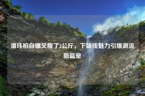 潘玮柏自曝又瘦了2公斤，下颌线魅力引爆潮流新篇章