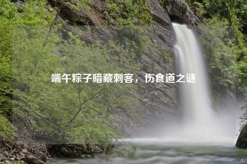 端午粽子暗藏刺客，伤食道之谜