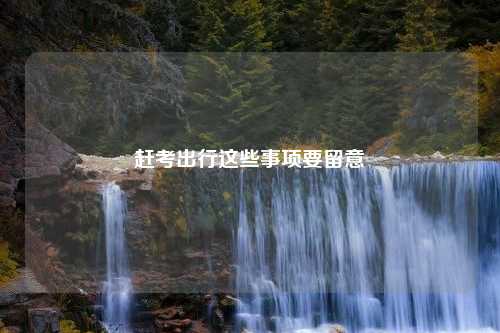 赶考出行这些事项要留意