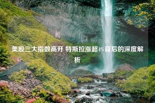 美股三大指数高开 特斯拉涨超4%背后的深度解析