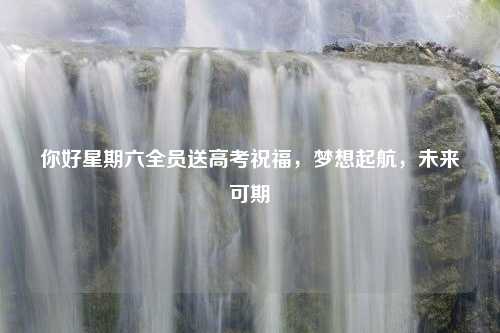 你好星期六全员送高考祝福，梦想起航，未来可期