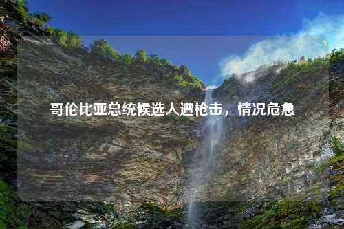 哥伦比亚总统候选人遭枪击，情况危急