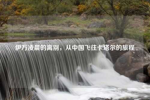 伊万凌晨的离别，从中国飞往卡塔尔的旅程