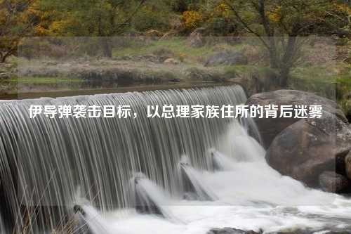 伊导弹袭击目标，以总理家族住所的背后迷雾