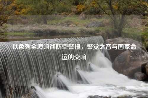 以色列全境响彻防空警报，警觉之音与国家命运的交响