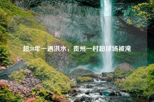 超30年一遇洪水，贵州一村超球场被淹